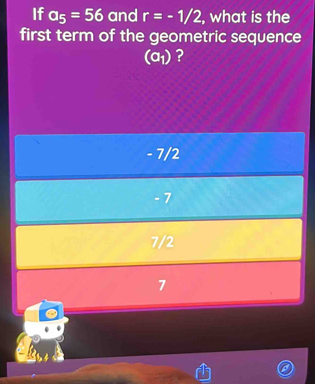 If a_5=56 and r=-1/2 , what is the
first term of the geometric sequence
(a_1) ?
- 7/2
- 7
7/2
7