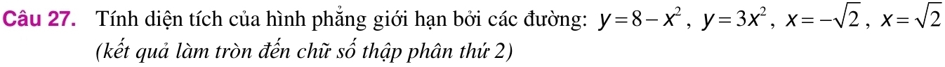 Tính diện tích của hình phẳng giới hạn bởi các đường: y=8-x^2, y=3x^2, x=-sqrt(2), x=sqrt(2)
(kết quả làm tròn đến chữ số thập phân thứ 2)