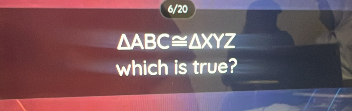 6/20
△ ABC≌ △ XYZ
which is true?