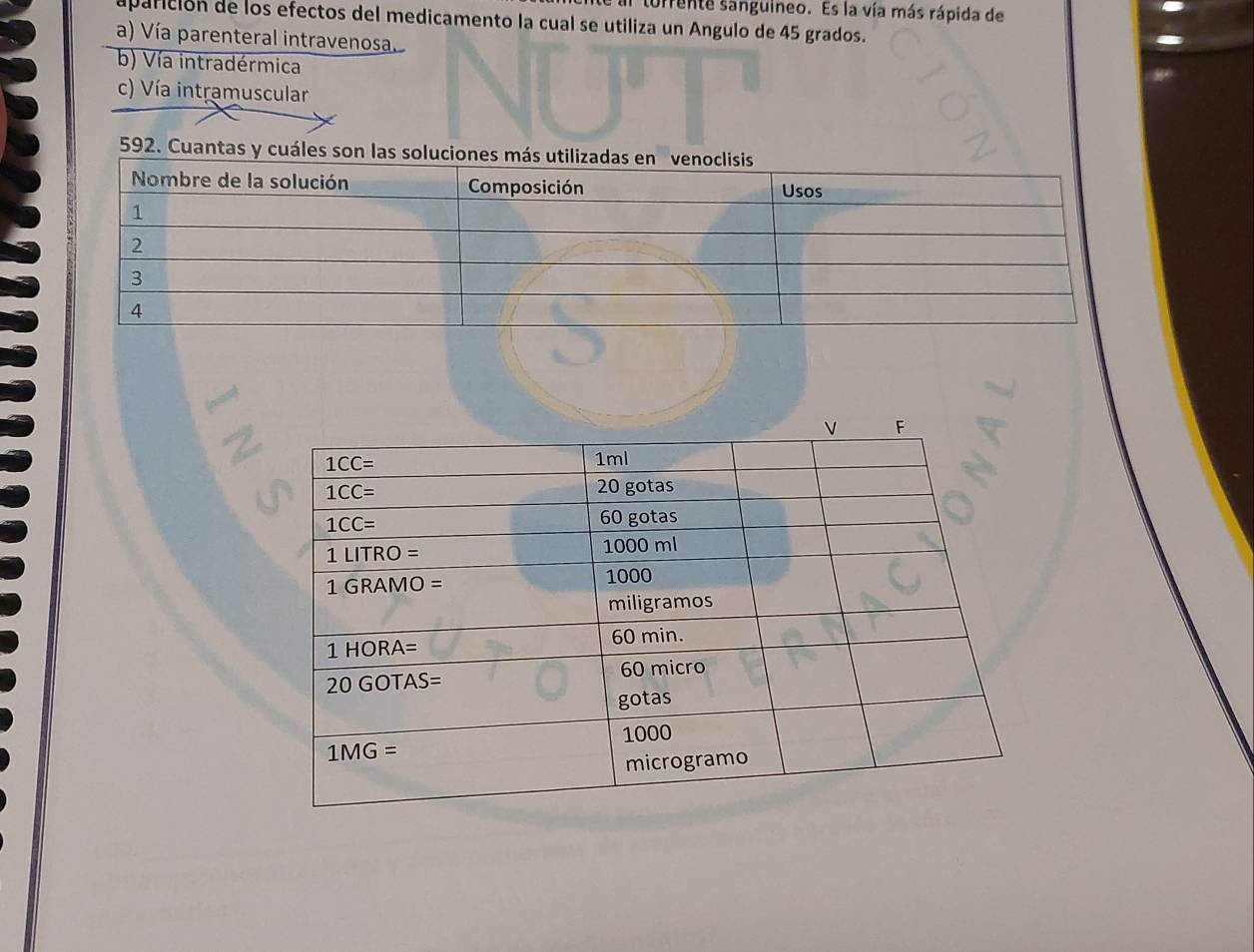 turrente sanguineo. Es la vía más rápida de
aparición de los efectos del medicamento la cual se utiliza un Angulo de 45 grados.
a) Vía parenteral intravenosa.
b) Vía intradérmica
c) Vía intramuscular
592. Cuantas y cuále