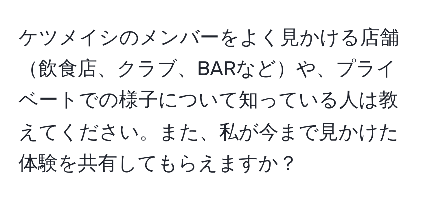 ケツメイシのメンバーをよく見かける店舗飲食店、クラブ、BARなどや、プライベートでの様子について知っている人は教えてください。また、私が今まで見かけた体験を共有してもらえますか？