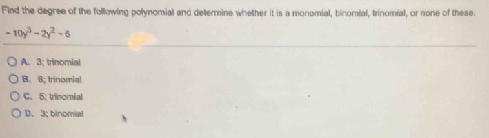 Find the degree of the following polynomial and determine whether it is a monomial, binomial, trinomial, or none of these.
-10y^3-2y^2-6
A. 3; trinomial
B、 6; trinomial
C. 5; trinomial
D. 3; binomial