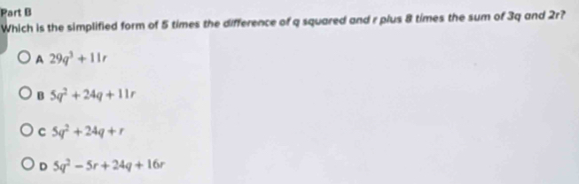 Which is the simplified form of 5 times the difference of q squared and r plus 8 times the sum of 3q and 2r?
A 29q^3+11r
B 5q^2+24q+11r
C 5q^2+24q+r
D 5q^2-5r+24q+16r