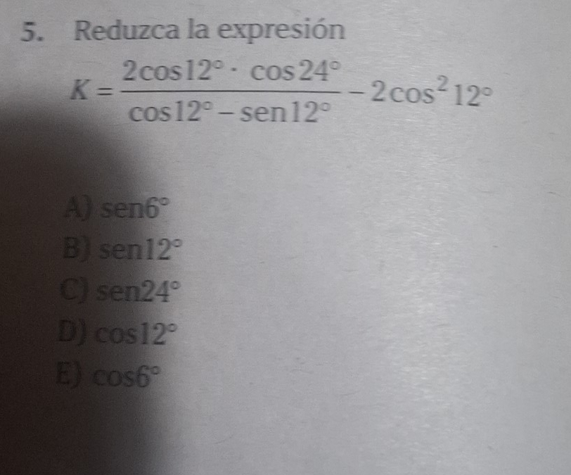 Reduzca la expresión
K= 2cos 12°· cos 24°/cos 12°-sen 12° -2cos^212°
A) sen6°
B) sen 12°
C) sen 24°
D) cos 12°
E) cos 6°