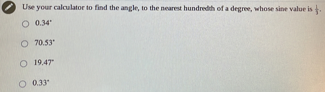 Use your calculator to find the angle, to the nearest hundredth of a degree, whose sine value is  1/3 .
0.34°
70.53°
19.47°
0.33°