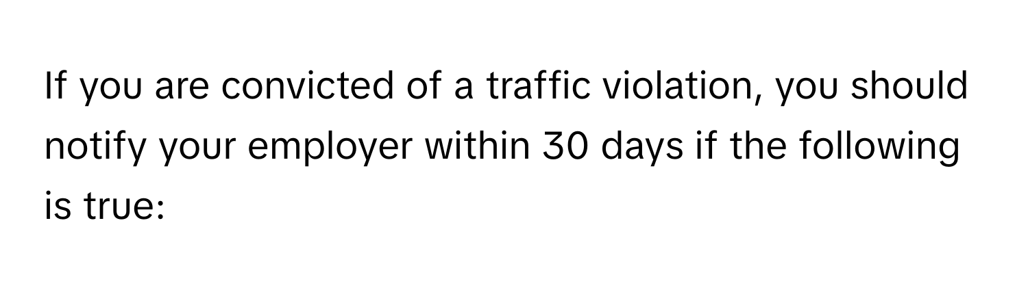 If you are convicted of a traffic violation, you should notify your employer within 30 days if the following is true: