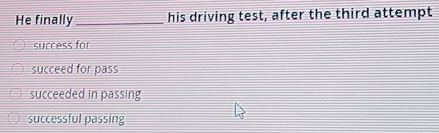 He finally _his driving test, after the third attempt
success for
succeed for pass
succeeded in passing
successful passing