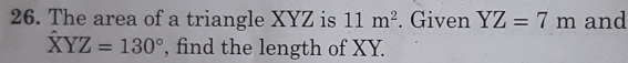 The area of a triangle XYZ is 11m^2. Given YZ=7m and
XYZ=130° , find the length of XY.