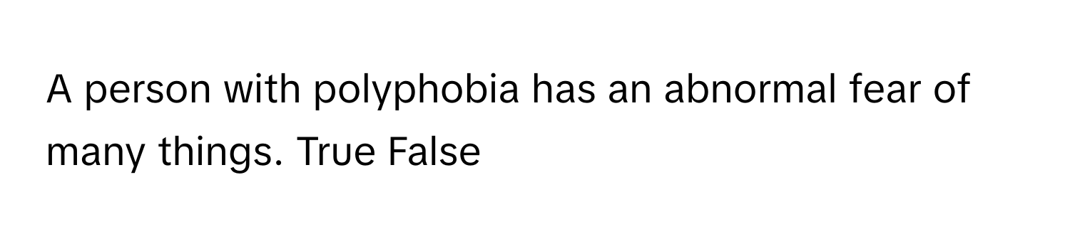 A person with polyphobia has an abnormal fear of many things. True False