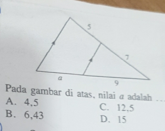 Pada gambar di atas, nilai a adalah ..
A. 4, 5 C. 12.5
B. 6,43 D. 15