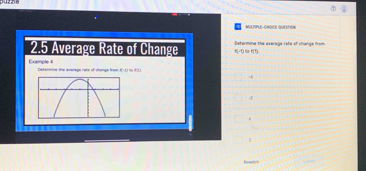 puzzie
MULTIPLE-CHOICE QUESTION
Determine the average rate of change from
2.5 Average Rate of Change f(-1) to f(1). 
Example 4
Determine the average rate of change from f(-1) to f(1).
-4
-2
4
2
Rewatch