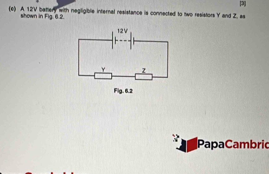 [3] 
(c) A 12V battery with negligible internal resistance is connected to two resistors Y and Z, as 
shown in Fig. 6.2. 
PapaCambric