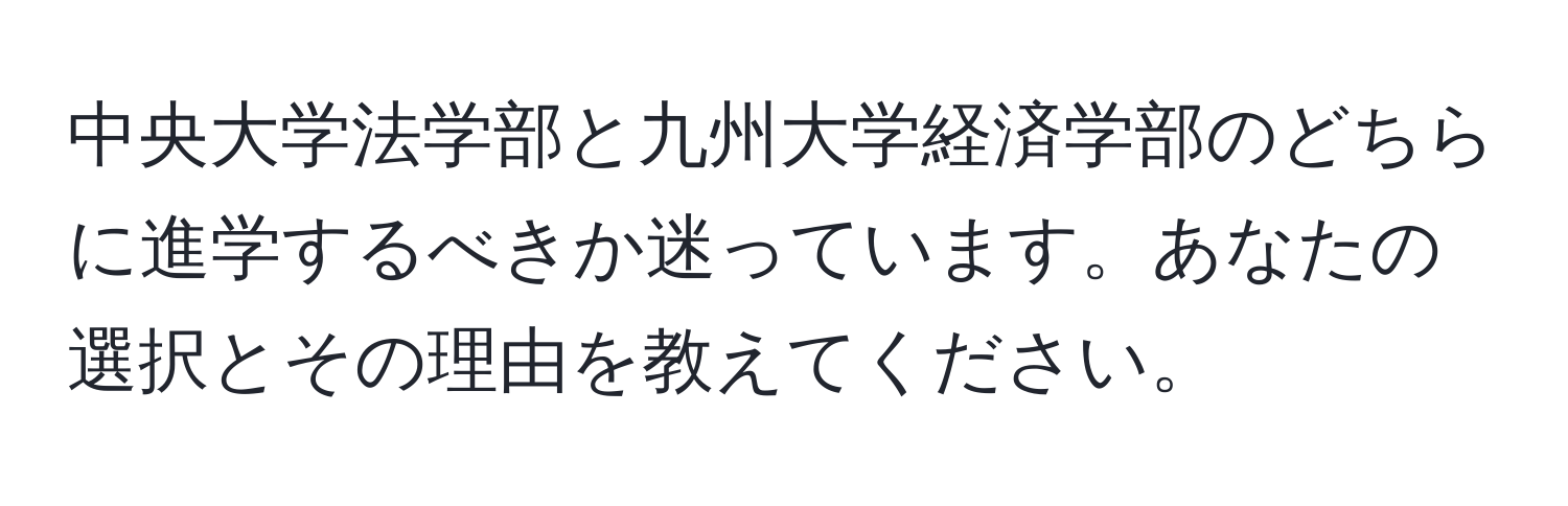 中央大学法学部と九州大学経済学部のどちらに進学するべきか迷っています。あなたの選択とその理由を教えてください。