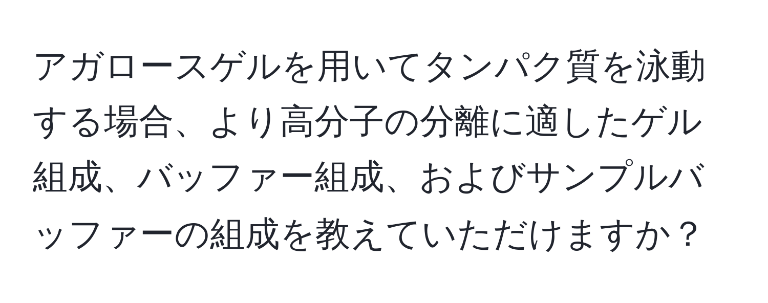 アガロースゲルを用いてタンパク質を泳動する場合、より高分子の分離に適したゲル組成、バッファー組成、およびサンプルバッファーの組成を教えていただけますか？