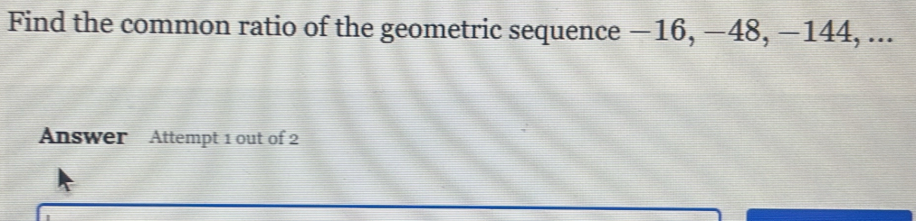 Find the common ratio of the geometric sequence −16, −48, −144, ... 
Answer Attempt 1 out of 2