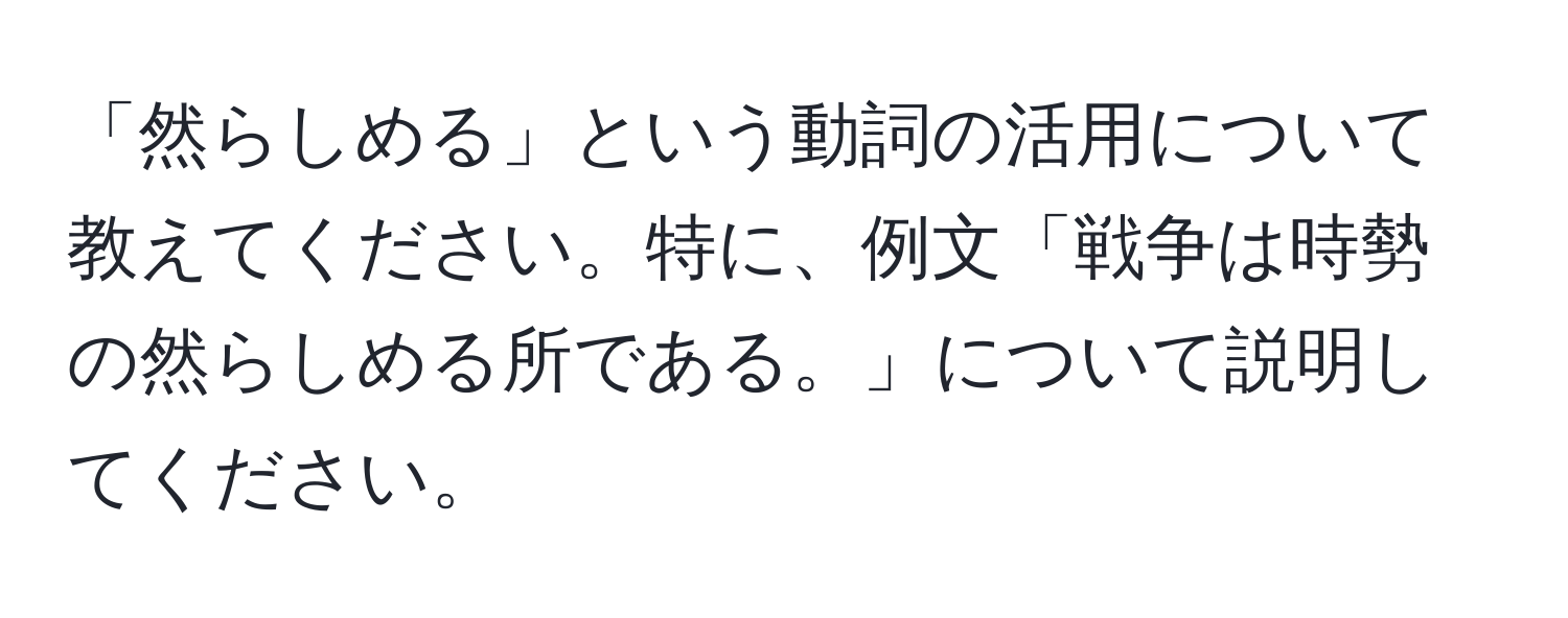 「然らしめる」という動詞の活用について教えてください。特に、例文「戦争は時勢の然らしめる所である。」について説明してください。