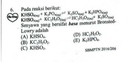 Pada reaksi berikut:
KHSO_4(aq)+K_3PO_4(aq)leftharpoons K_2SO_4(aq)+K_2HPO_4(aq)
Senyawa yang bersifat basa menurut Bronsted- KHSO_3(aq)+KC_2H_3O_2(aq)leftharpoons HC_2H_3O_2(aq)+K_2SO_3(aq)
Lowry adalah
(A) KHSO_4. (D) HC_2H_3O_2.
(B) KC_2H_3O_2. (E) K_2HPO_4.
(C) KHSO_3. 
SBMPTN 2016/206