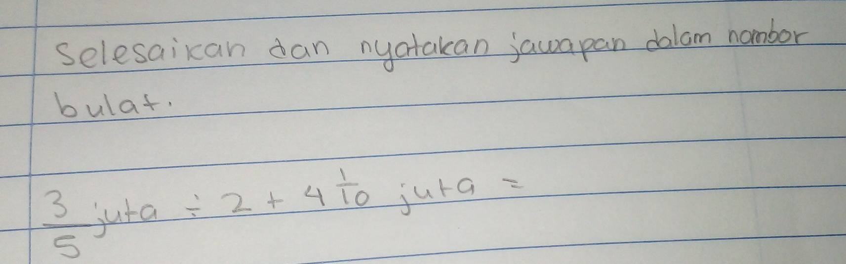 selesaican dan nyatakan jawapan dalam nombor 
bulat.
 3/5  juta / 2+4 1/10  jura =