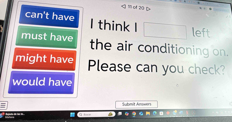 A 
11 of 20 
can't have I think I 
left 
must have the air conditioning on. 
might have Please can you check? 
would have 
Submit Answers 
Bajada de las te... 
Mañana Buscar