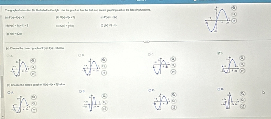 The graph of a function f is illustrated to the right. Use the graph of f as the first step toward graphing each of the following functions.
(a) F(x)=f(x)+3 (b) G(x)=f(x+2) (c) P(x)=-f(x)
(d) H(x)=f(x+1)-2 (e) Q(x)= 1/2 f(x) (f) g(x)=f(-x)
(g) h(x)=f(2x)
(a) Choose the correct graph of F(x)=f(x)+3 below
A
B.
) C.
2π
2x
(b) Choose the correct graph of G(x)=f(x+2) below
B
) C. ) D.
A
= 2x
2s
- 48 2x 4x