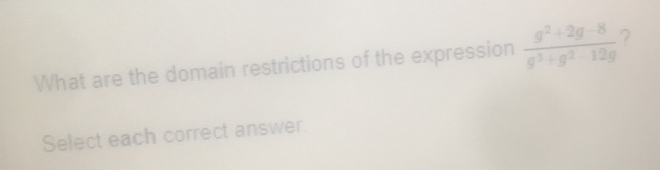 What are the domain restrictions of the expression  (g^2+2g-8)/g^3+g^2-12g 
Select each correct answer.