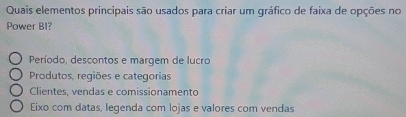 Quais elementos principais são usados para criar um gráfico de faixa de opções no
Power BI?
Período, descontos e margem de lucro
Produtos, regiões e categorias
Clientes, vendas e comissionamento
Eixo com datas, legenda com lojas e valores com vendas