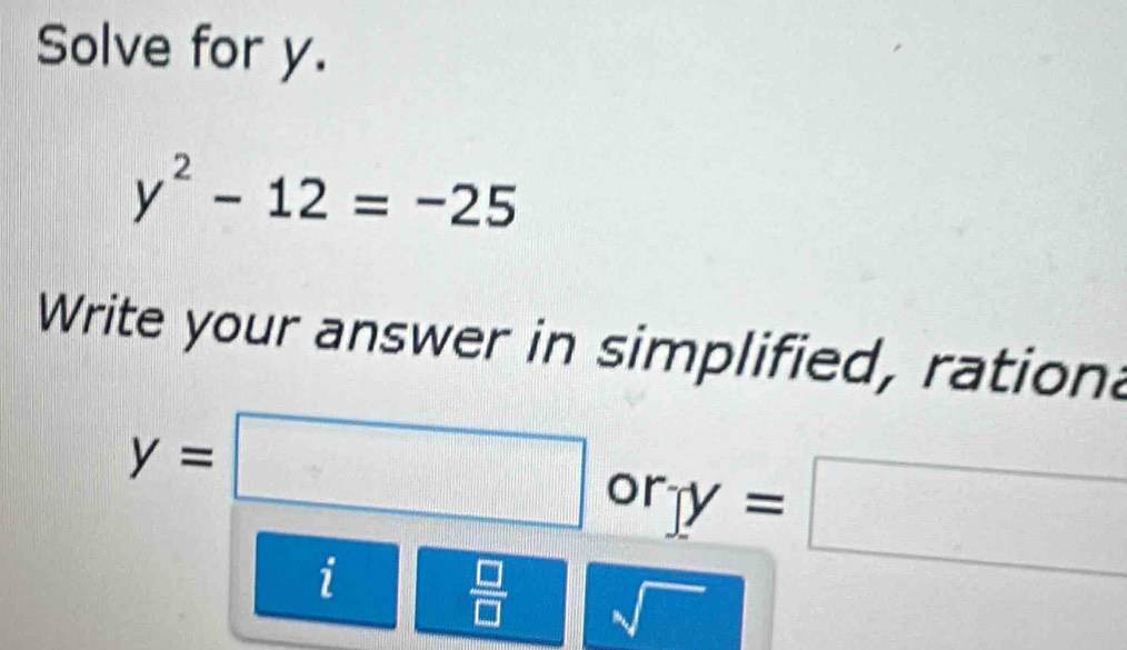 Solve for y.
y^2-12=-25
Write your answer in simplified, rationa
y=□ or y=□
i| □ /□   sqrt()