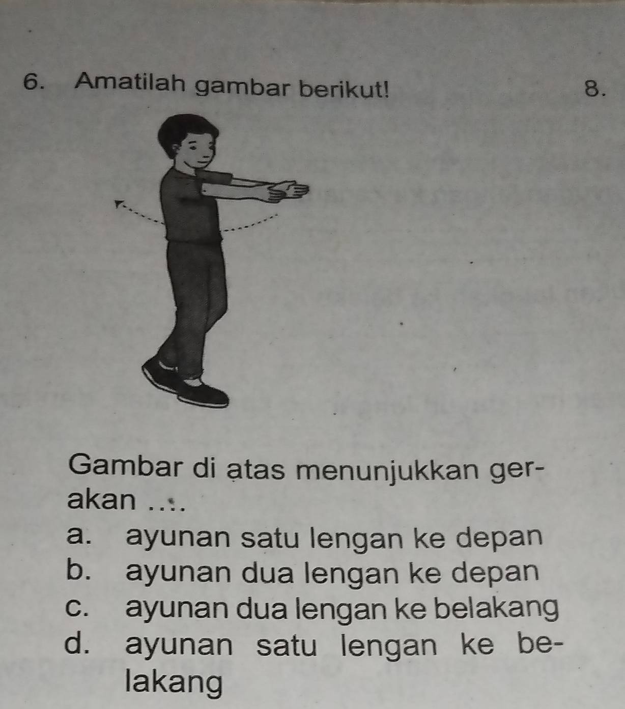 Amatilah gambar berikut! 8.
Gambar di atas menunjukkan ger-
akan ....
a. ayunan satu lengan ke depan
b. ayunan dua lengan ke depan
c. ayunan dua lengan ke belakang
d. ayunan satu lengan ke be-
lakang