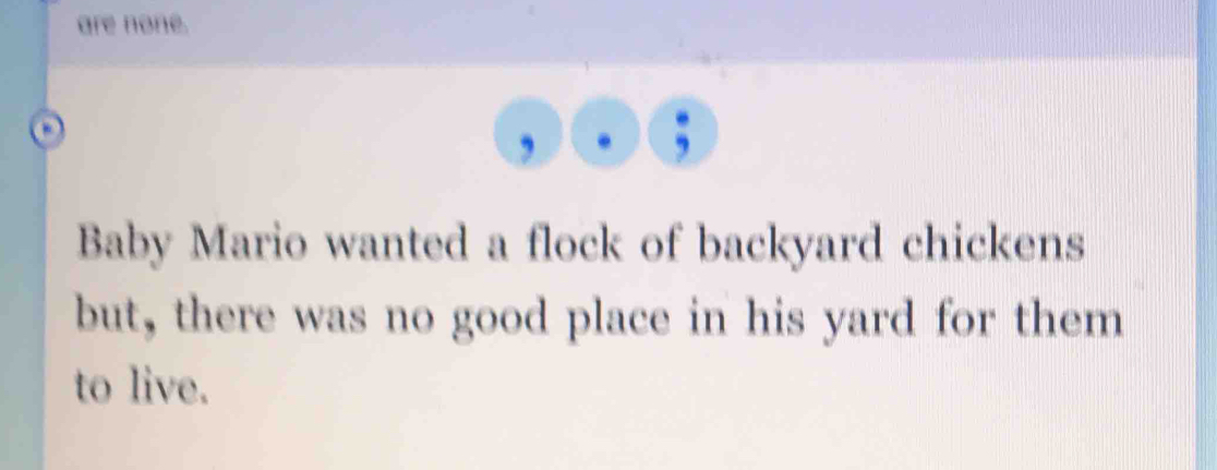 are none. 
, 
Baby Mario wanted a flock of backyard chickens 
but, there was no good place in his yard for them 
to live.