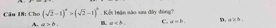 t=2
Câu 18: Cho (sqrt(2)-1)^a>(sqrt(2)-1)^b. Kết luận nào sau đây đúng?
A. a>b. B. a. C. a=b.
D. a≥ b.