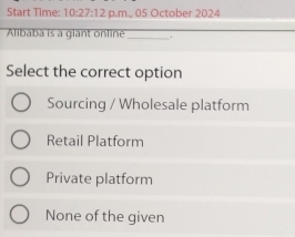 Start Time: 10:27:12 p.m., 05 October 2024
Alibaba is a giant online _.
Select the correct option
Sourcing / Wholesale platform
Retail Platform
Private platform
None of the given