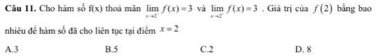 Cho hàm số f(x) thoả mãn limlimits _xto 2^-f(x)=3 và limlimits _xto 2^-f(x)=3. Giá trị của f(2) bằng bao
nhiêu đề hàm số đã cho liên tục tại điểm x=2
A. 3 B. 5 C. 2 D. 8