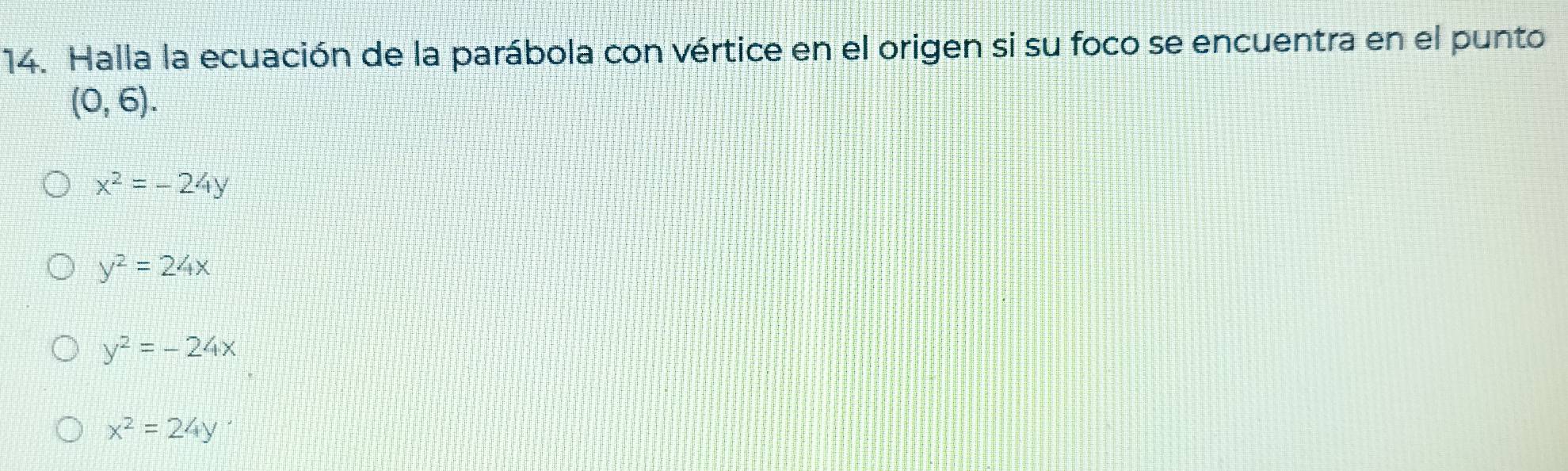 Halla la ecuación de la parábola con vértice en el origen si su foco se encuentra en el punto
(0,6).
x^2=-24y
y^2=24x
y^2=-24x
x^2=24y