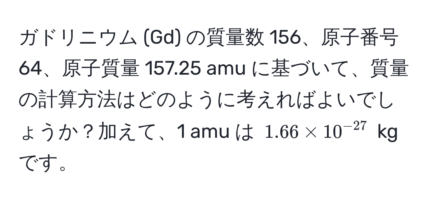 ガドリニウム (Gd) の質量数 156、原子番号 64、原子質量 157.25 amu に基づいて、質量の計算方法はどのように考えればよいでしょうか？加えて、1 amu は $1.66 * 10^(-27)$ kg です。