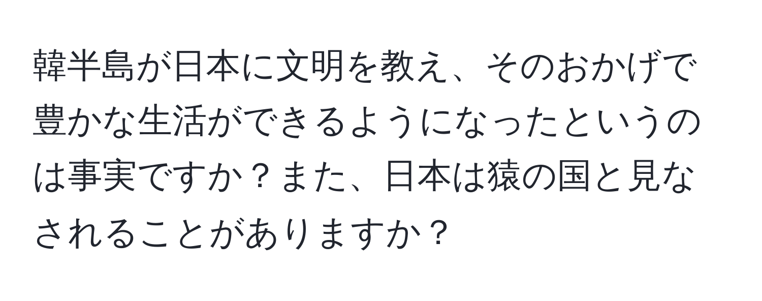 韓半島が日本に文明を教え、そのおかげで豊かな生活ができるようになったというのは事実ですか？また、日本は猿の国と見なされることがありますか？