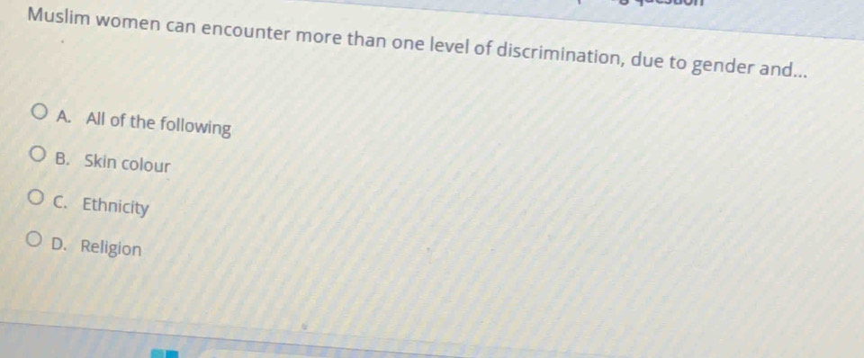 Muslim women can encounter more than one level of discrimination, due to gender and...
A. All of the following
B. Skin colour
C. Ethnicity
D. Religion