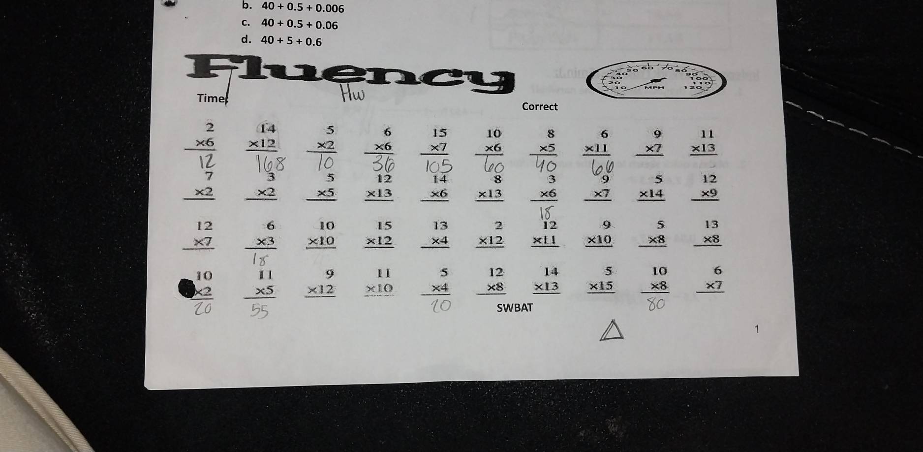 b. 40+0.5+0.006
c. 40+0.5+0.06
d. 40+5+0.6
a
Time Hw Correct
beginarrayr 2 * 6 hline endarray beginarrayr 14 * 12 hline endarray beginarrayr 5 * 2 hline endarray beginarrayr 6 * 6 hline endarray beginarrayr 15 * 7 hline endarray beginarrayr 10 * 6 hline endarray beginarrayr 8 * 5 hline endarray beginarrayr 6 * 11 hline endarray beginarrayr 9 * 7 hline endarray beginarrayr 11 * 13 hline endarray
beginarrayr 3 * 2 hline endarray beginarrayr 5 * 5 hline endarray beginarrayr 12 * 13 hline endarray beginarrayr 14 * 6 hline endarray beginarrayr 8 * 13 hline endarray beginarrayr 3 * 6 hline endarray beginarrayr 9 * 7 hline endarray beginarrayr 5 * 14 hline endarray beginarrayr 12 * 9 hline endarray
beginarrayr 12 * 7 hline endarray beginarrayr 6 * 3 hline endarray beginarrayr 10 * 10 hline endarray beginarrayr 15 * 12 hline endarray beginarrayr 13 * 4 hline endarray beginarrayr 2 * 12 hline endarray beginarrayr 12 * 11 hline endarray beginarrayr 9 * 10 hline endarray beginarrayr 5 * 8 hline endarray beginarrayr 13 * 8 hline endarray
beginarrayr 10 * 2 hline endarray beginarrayr 11 * 5 hline endarray beginarrayr 9 * 12 hline endarray beginarrayr 11 * 10 hline endarray beginarrayr 5 * 4 hline endarray beginarrayr 12 * 8 hline endarray beginarrayr 14 * 13 hline endarray beginarrayr 5 * 15 hline endarray beginarrayr 10 * 8 hline endarray beginarrayr 6 * 7 hline endarray
SWBAT