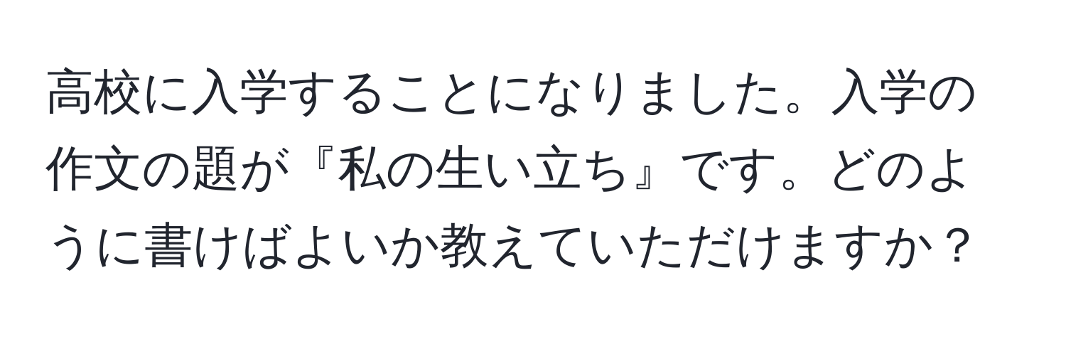 高校に入学することになりました。入学の作文の題が『私の生い立ち』です。どのように書けばよいか教えていただけますか？