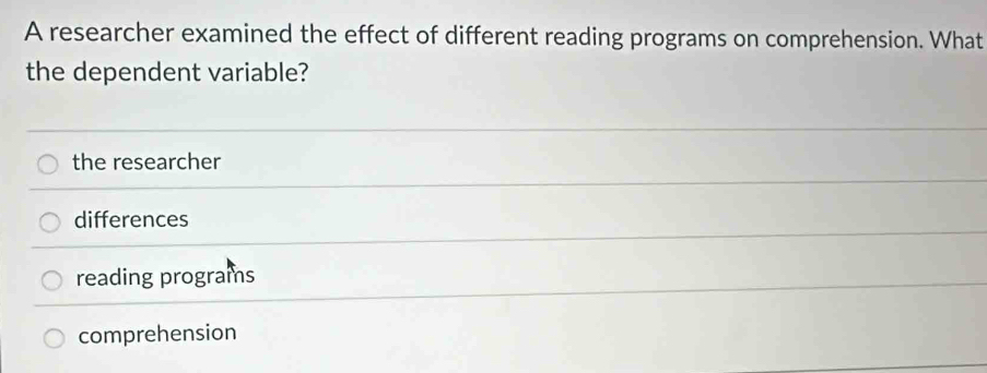 A researcher examined the effect of different reading programs on comprehension. What
the dependent variable?
the researcher
differences
reading programs
comprehension