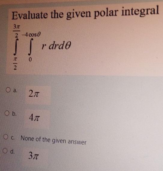 Evaluate the given polar integral
∈tlimits _ π /2 ^ 3π /2 ∈tlimits _0^(4π aθ)rdrdθ
a. 2π
b. 4π
c. None of the given answer
d. 3π