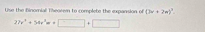 Use the Binomial Theorem to complete the expansion of (3v+2w)^3.
27v^3+54v^2w+□ +□
