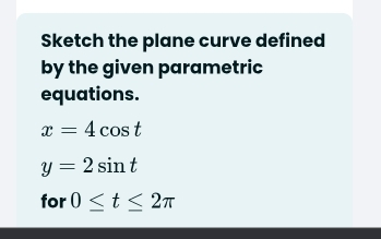 Sketch the plane curve defined 
by the given parametric 
equations.
x=4cos t
y=2sin t
for 0≤ t≤ 2π