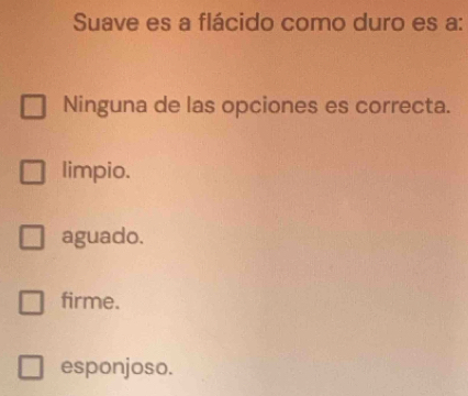 Suave es a flácido como duro es a:
Ninguna de las opciones es correcta.
limpio.
aguado.
firme.
esponjoso.