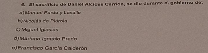 El sacrificio de Daniel Alcides Carrión, se dio durante el gobierno de:
a)Manuel Pardo y Lavalle
b)Nicolás de Piérola
c)Miguel Iglesias
d)Mariano Ignacio Prado
e)Francisco García Calderón