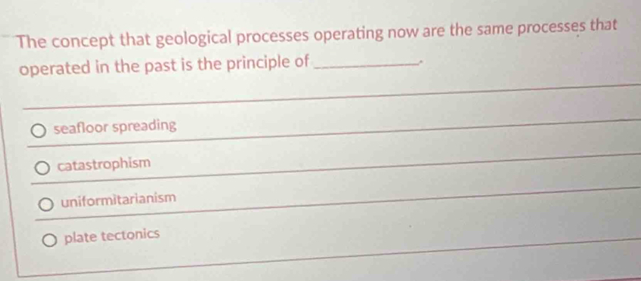 The concept that geological processes operating now are the same processes that
operated in the past is the principle of_
seafloor spreading
catastrophism
uniformitarianism
plate tectonics