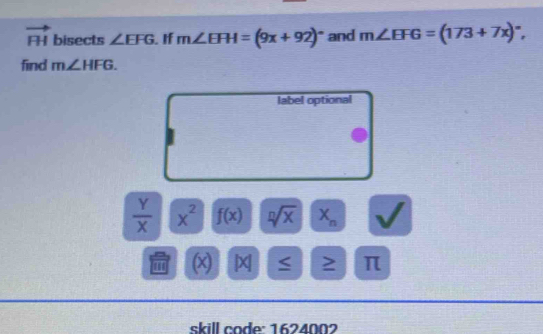 vector FH bisects ∠ EFG. If m∠ EFH=(9x+92)^circ  and m∠ EFG=(173+7x)^circ , 
find m∠ HFG. 
label optional
 Y/X  x^2 f(x) sqrt[n](x) X_n
(x) π
skill code: 1624002