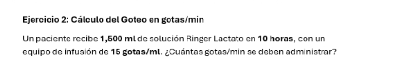 Cálculo del Goteo en gotas/min
Un paciente recibe 1,500 ml de solución Ringer Lactato en 10 horas, con un 
equipo de infusión de 15 gotas/ml. ¿Cuántas gotas/min se deben administrar?