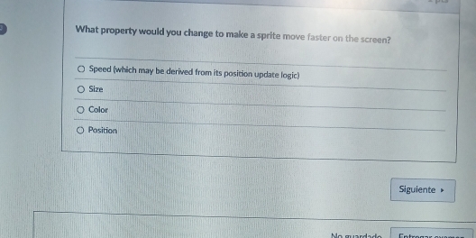 What property would you change to make a sprite move faster on the screen?
Speed (which may be derived from its position update logic)
Size
Color
Position
Siguiente