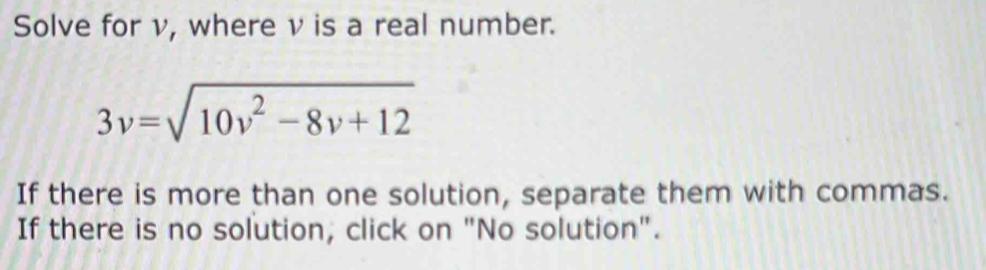 Solve for v, where v is a real number.
3v=sqrt(10v^2-8v+12)
If there is more than one solution, separate them with commas. 
If there is no solution, click on "No solution".