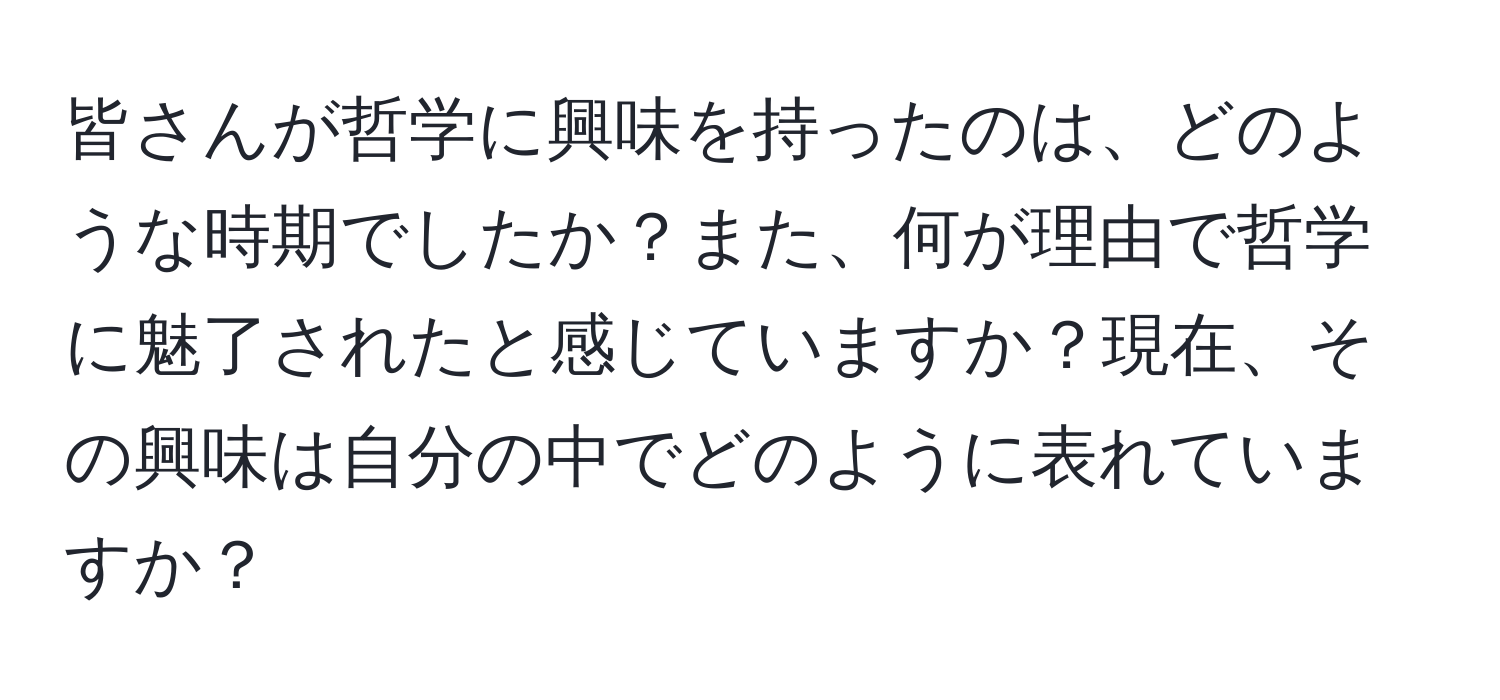 皆さんが哲学に興味を持ったのは、どのような時期でしたか？また、何が理由で哲学に魅了されたと感じていますか？現在、その興味は自分の中でどのように表れていますか？